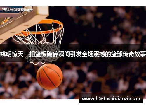 姚明惊天一扣篮板破碎瞬间引发全场震撼的篮球传奇故事